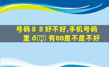 号码８８好不好,手机号码里 🦊 有88是不是不好